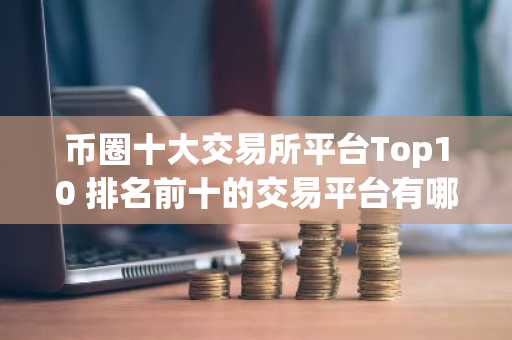 币圈十大交易所平台Top10 排名前十的交易平台有哪些