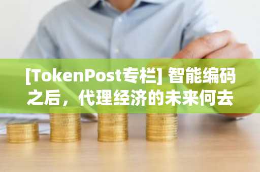 [TokenPost专栏] 智能编码之后，代理经济的未来何去何从