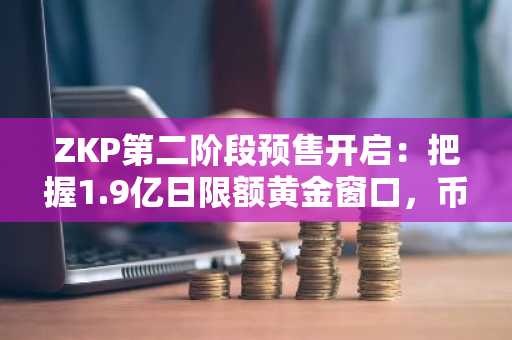 ZKP第二阶段预售开启：把握1.9亿日限额黄金窗口，币安注册即享实时行情