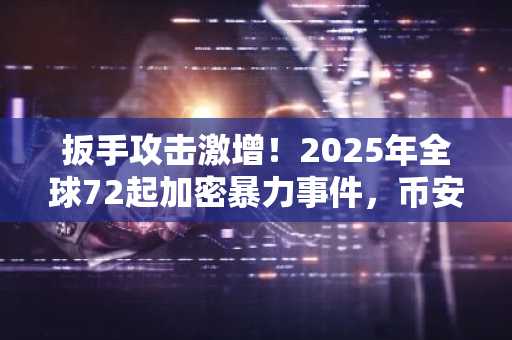 扳手攻击激增！2025年全球72起加密暴力事件，币安注册用户需警惕安全风险