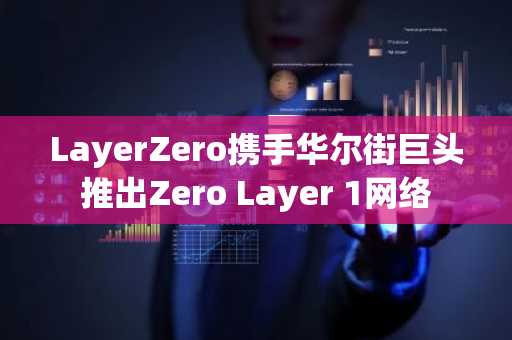 LayerZero携手华尔街巨头推出Zero Layer 1网络