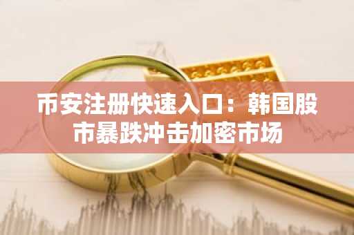 币安注册快速入口：韩国股市暴跌冲击加密市场