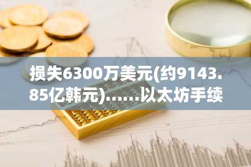 损失6300万美元(约9143.85亿韩元)……以太坊手续费降至“六分之一”,地址中毒攻击激增?