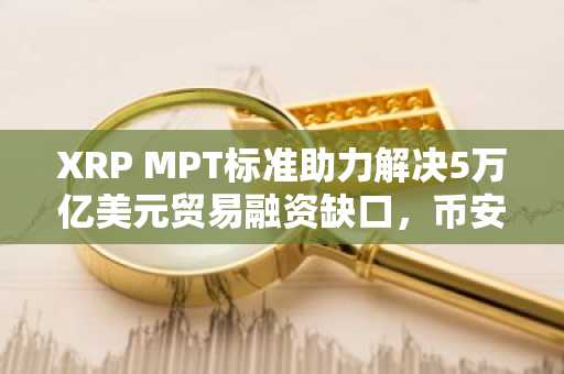 XRP MPT标准助力解决5万亿美元贸易融资缺口，币安注册即刻参与链上资产新生态