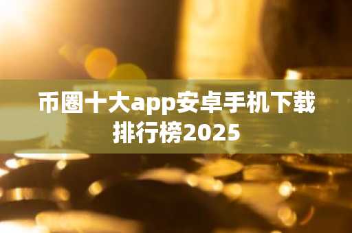 币圈十大app安卓手机下载排行榜2025