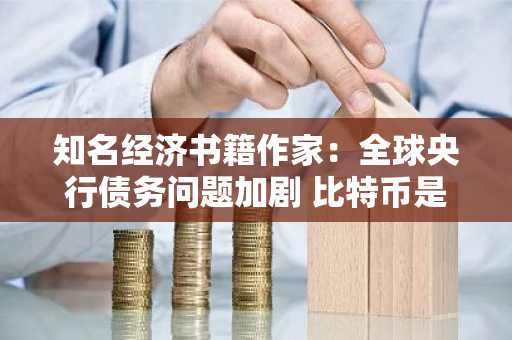 知名经济书籍作家：全球央行债务问题加剧 比特币是必须拥有的救生艇