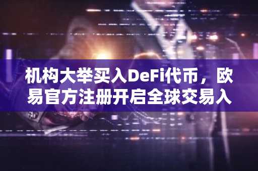 机构大举买入DeFi代币，欧易官方注册开启全球交易入口