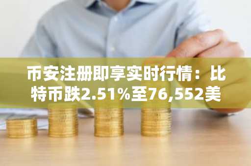 币安注册即享实时行情：比特币跌2.51%至76,552美元