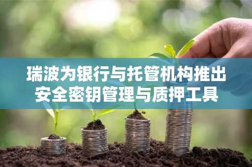 瑞波为银行与托管机构推出安全密钥管理与质押工具