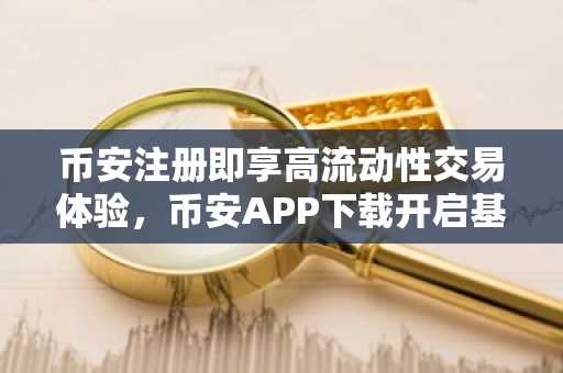 币安注册即享高流动性交易体验，币安APP下载开启基础设施时代
