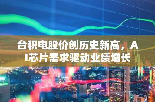 台积电股价创历史新高，AI芯片需求驱动业绩增长