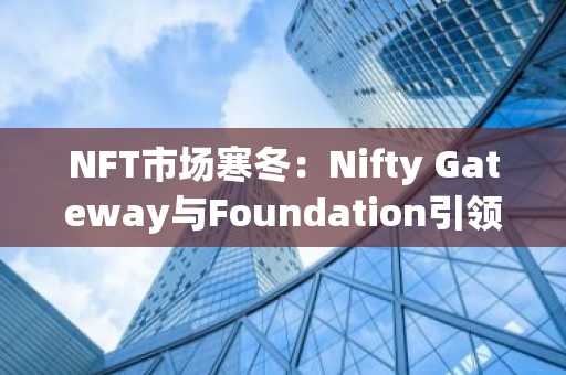 NFT市场寒冬：Nifty Gateway与Foundation引领主流平台关停潮