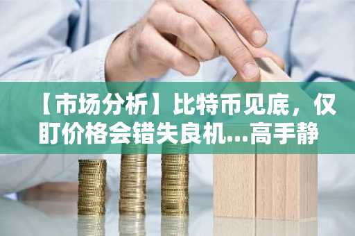【市场分析】比特币见底，仅盯价格会错失良机...高手静待的关键“变量”是什么？