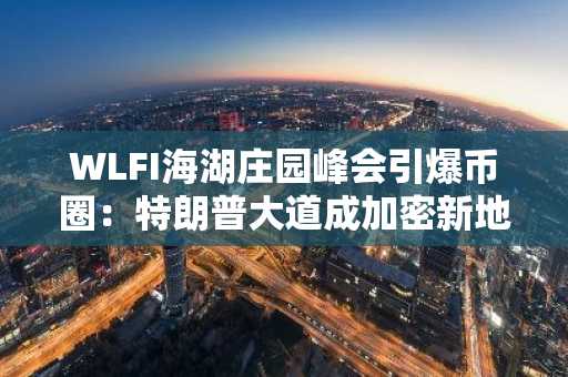 WLFI海湖庄园峰会引爆币圈：特朗普大道成加密新地标，币安入口助力实时追踪