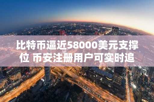 比特币逼近58000美元支撑位 币安注册用户可实时追踪行情走势