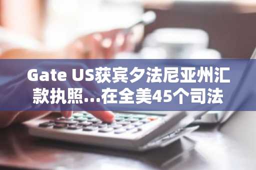 Gate US获宾夕法尼亚州汇款执照…在全美45个司法管辖区合规运营