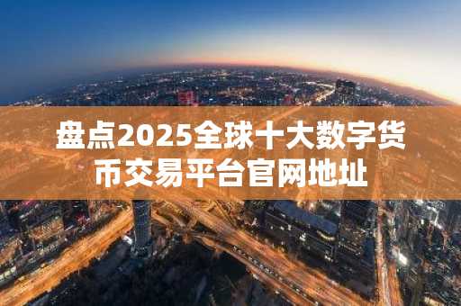 盘点2025全球十大数字货币交易平台官网地址