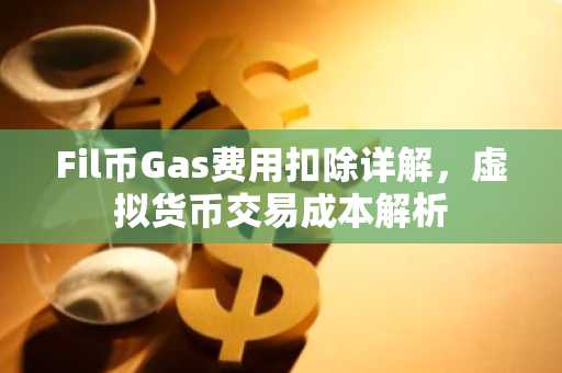 Fil币Gas费用扣除详解，虚拟货币交易成本解析