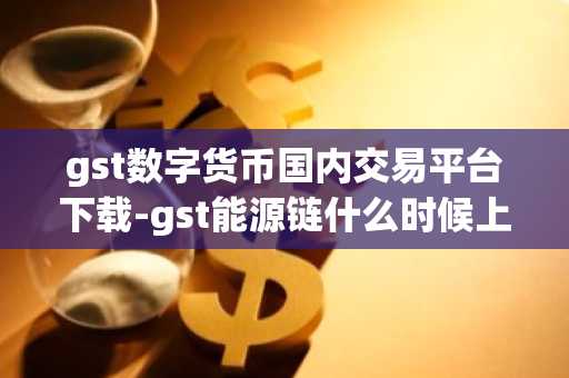 gst数字货币国内交易平台下载-gst能源链什么时候上线
