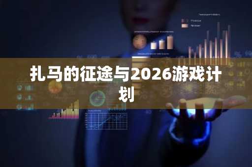 扎马的征途与2026游戏计划