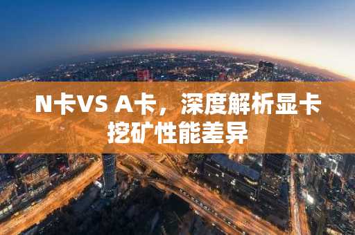 N卡VS A卡，深度解析显卡挖矿性能差异