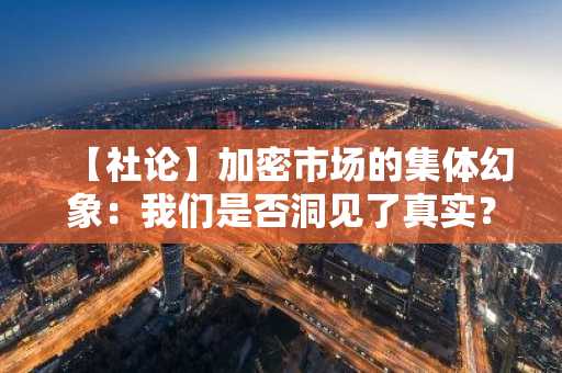 【社论】加密市场的集体幻象：我们是否洞见了真实？