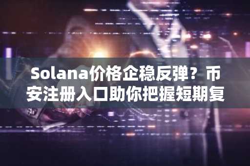 Solana价格企稳反弹？币安注册入口助你把握短期复苏机会