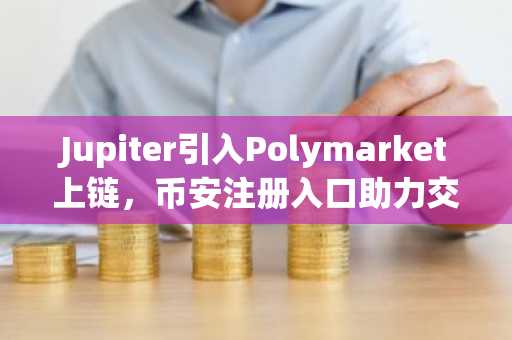 Jupiter引入Polymarket上链，币安注册入口助力交易布局