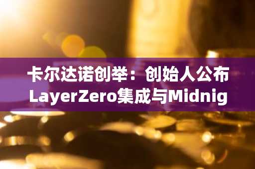 卡尔达诺创举：创始人公布LayerZero集成与Midnight主网启动
