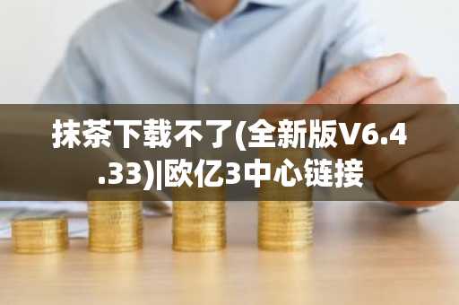 抹茶下载不了(全新版V6.4.33)|欧亿3中心链接