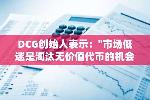 DCG创始人表示："市场低迷是淘汰无价值代币的机会...重点关注BTC、ETH、SOL"
