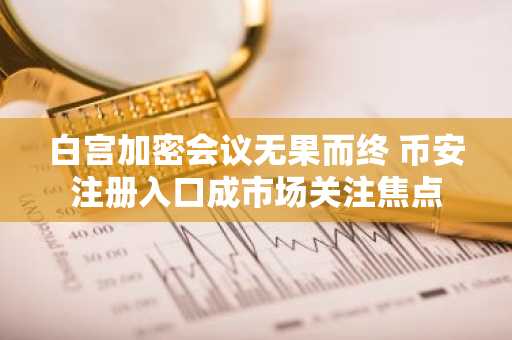 白宫加密会议无果而终 币安注册入口成市场关注焦点