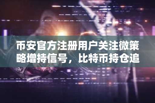 币安官方注册用户关注微策略增持信号,比特币持仓追踪再引市场热议
