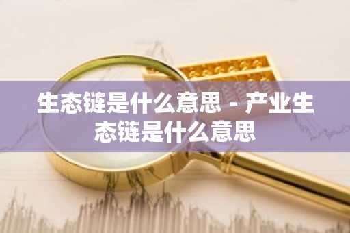 生态链是什么意思 - 产业生态链是什么意思