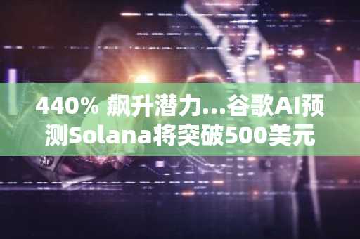 440% 飙升潜力…谷歌AI预测Solana将突破500美元