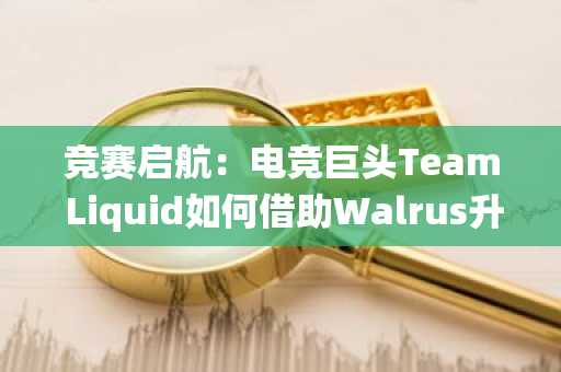 竞赛启航：电竞巨头Team Liquid如何借助Walrus升级数据存储系统