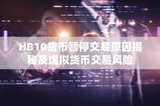HB10货币暂停交易原因揭秘及虚拟货币交易风险