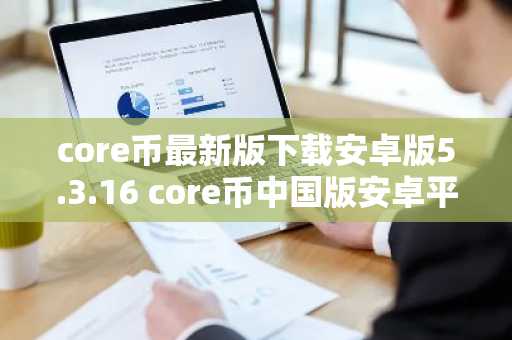 core币最新版下载安卓版5.3.16 core币中国版安卓平台下载