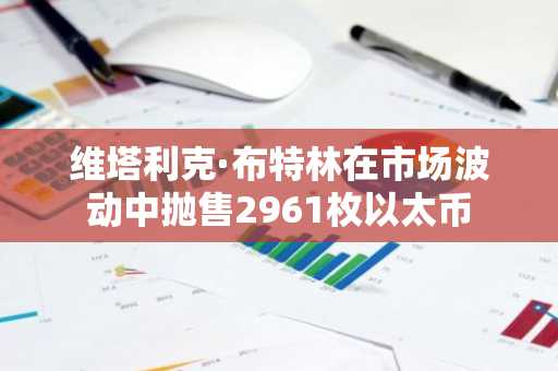 维塔利克·布特林在市场波动中抛售2961枚以太币