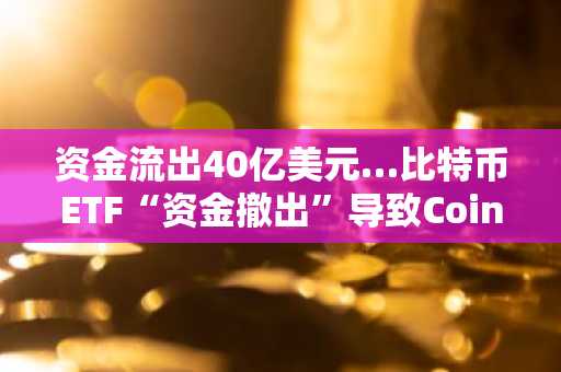 资金流出40亿美元…比特币ETF“资金撤出”导致Coinbase溢价转负