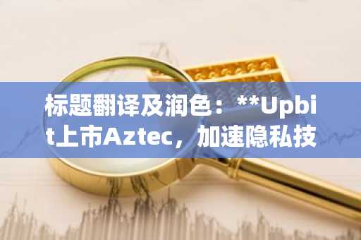标题翻译及润色：**Upbit上市Aztec，加速隐私技术采用……Zama的FHE技术潜力引关注**（注：在保留原意的基础上，对语序和表达进行了优化，使其更符合中文标题的简洁性与新闻性。“업비트”采用