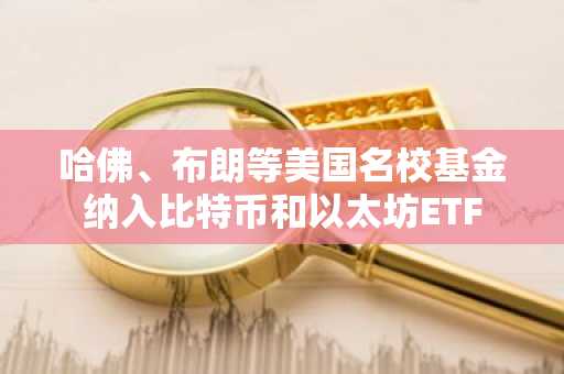 哈佛、布朗等美国名校基金纳入比特币和以太坊ETF