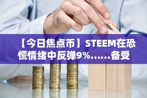 【今日焦点币】STEEM在恐慌情绪中反弹9%……备受关注的“极度恐慌”区间
